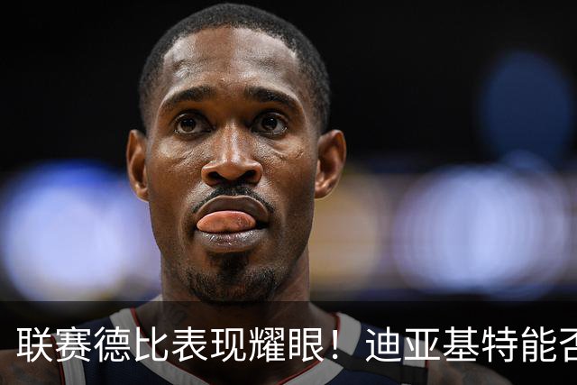 联赛德比表现耀眼！迪亚基特能否突破马赛防线？